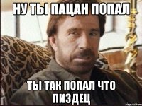 ну ты пацан попал ты так попал что пиздец