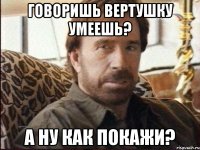 говоришь вертушку умеешь? а ну как покажи?