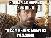 Когда Чак Норрис родился то сам вынес маму из роддома