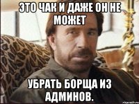 это чак и даже он не может убрать борща из админов.