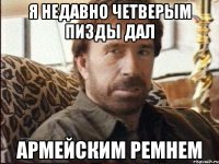я недавно четверым пизды дал армейским ремнем