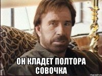  он кладет полтора совочка
