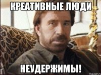 Креативные люди Неудержимы!