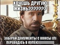 Хочешь другую жизнь??????? Забірай документы с консы ілі переводісь в кулёк))))))))))))))