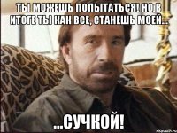 Ты можешь попытаться! Но в итоге ты как все, станешь моей... ...СУЧКОЙ!