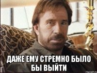  Даже ему стремно было бы выйти