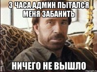 3 часа админ пытался меня забанить Ничего не вышло