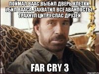 Поймал ваас.выбил дверь клетки. убил вааса. захватил все аванпосты. трахнул Цитру.Спас друзей far cry 3