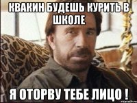 квакин будешь курить в школе я оторву тебе лицо !
