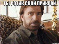 ты ротик свой прикрой 