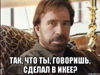  Так, что ты, говоришь, сделал в Икее?