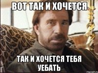 Вот так и хочется так и хочется тебя уебать
