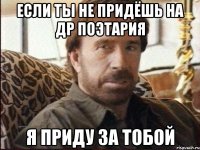если ты не придёшь на др поэтария я приду за тобой