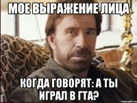 мое выражение лица когда говорят: а ты играл в гта?