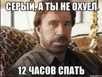 Серый, а ты не охуел 12 часов спать