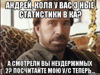 Андрей, Коля у вас 3 ные статистики в КА? А смотрели вы неудержимых 2? посчитайте мою у/с теперь...