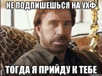 Не подпишешься на УХФ Тогда я прийду к тебе
