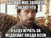 Балжик мне звякнул сказал,что я буду играть за медвежат Пизда всем