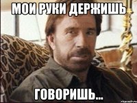 мои руки держишь говоришь...