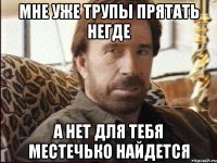 мне уже трупы прятать негде а нет для тебя местечько найдется