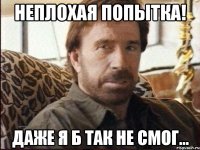 Неплохая попытка! Даже я б так не смог...