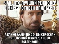 -Чак , кто лучший режиссер в мире? -Стивен Спилберг! -А как же Ананченко ? -Вы спросили "кто лучший в мире" , а не во вселенной!