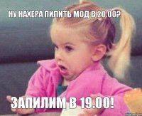 ну нахера пилить мод в 20.00? запилим в 19.00!