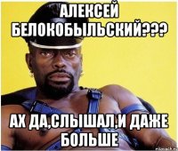 Алексей Белокобыльский??? Ах да,слышал,и даже больше