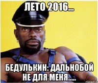 ЛЕТО 2016... БЕДУЛЬКИН: ДАЛЬНОБОЙ НЕ ДЛЯ МЕНЯ.....