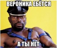 Вероника ебётся а ты нет