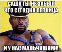 Саша ты не забыл что сегодня пятница И у нас мальчишник!