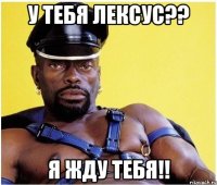 У ТЕБЯ ЛЕКСУС?? Я ЖДУ ТЕБЯ!!