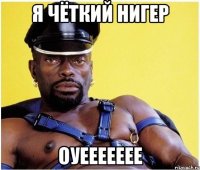 Я ЧёТкИй НиГеР ОУЕЕЕЕЕЕЕ