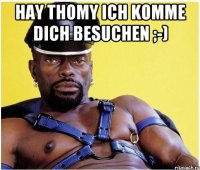 Hay Thomy ich komme dich besuchen ;-) 