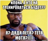 Илона, а кто на тренироваться будет?? я? дядя Петя? тётя Мотя?))))