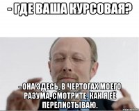 - Где ваша курсовая? - Она здесь, в чертогах моего разума, смотрите, как я её перелистываю.