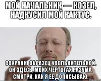 Мой начальник — козел, надкусил мой кактус. Сохраню образец увольнительной. Он здесь, моих чертогах разума. Смотри, как я ее дописываю.