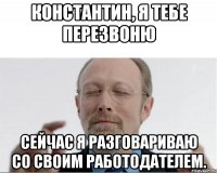 Константин, я тебе перезвоню Сейчас я разговариваю со своим работодателем.