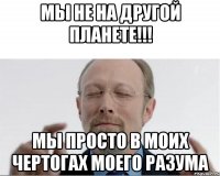 мы не на другой планете!!! мы просто в моих чертогах моего разума