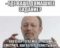 - Где ваше домашнее задание? - Оно в чертогах моего разума. Смотрите, как я его перелистываю