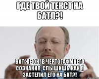 Где твой текст на батл?! Вот же он! В чертогах моего сознания, слышишь как я застелил его на бит?!