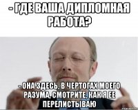 - где ваша дипломная работа? - она здесь, в чертогах моего разума, смотрите, как я ее перелистываю