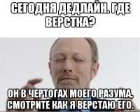 Сегодня дедлайн. Где верстка? Он в чертогах моего разума, смотрите как я верстаю его.