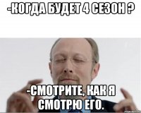 -Когда будет 4 сезон ? -Смотрите, как я смотрю его.