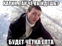 Карин, так чё выйдешь? будет чётка епта