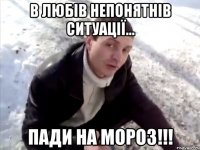 в любів непонятнів ситуації... пади на мороз!!!