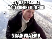 Судья красава. Настроение поднял Уважуха ему