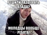 Решили разыграть Влада? Молодцы вообще ребята!