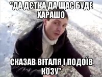 "да дєтка да щас буде харашо сказав Віталя і подоїв козу"