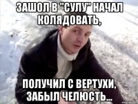 Зашол в "Сулу" начал колядовать, Получил с вертухи, забыл челюсть...
